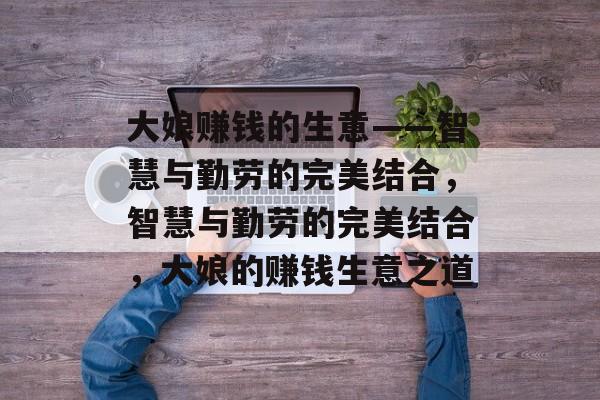 大娘赚钱的生意——智慧与勤劳的完美结合，智慧与勤劳的完美结合，大娘的赚钱生意之道