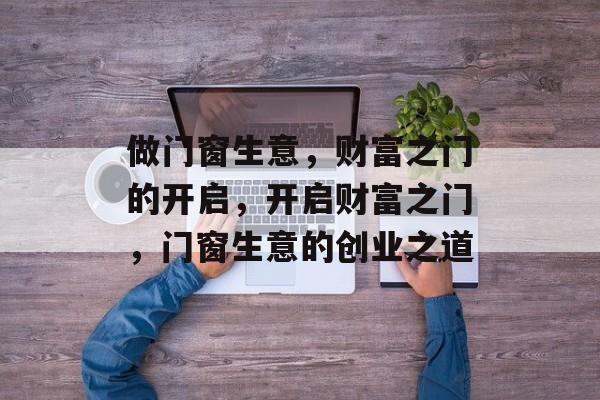 做门窗生意,财富之门的开启,开启财富之门,门窗生意的创业之道 做门窗生意,财富之门的开启,开启财富之门,门窗生意的创业之道