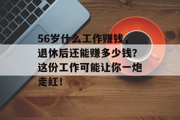 56岁什么工作赚钱,退休后还能赚多少钱?这份工作可能让你一炮走红! 56岁什么工作赚钱,退休后还能赚多少钱?这份工作可能让你一炮走红!