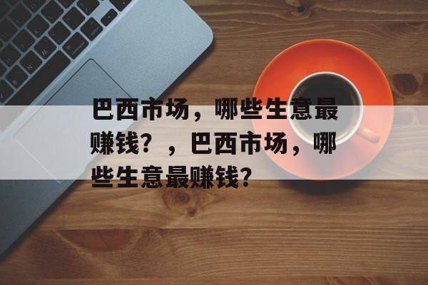 巴西市场,哪些生意最赚钱?,巴西市场,哪些生意最赚钱? 巴西市场,哪些生意最赚钱?,巴西市场,哪些生意最赚钱?