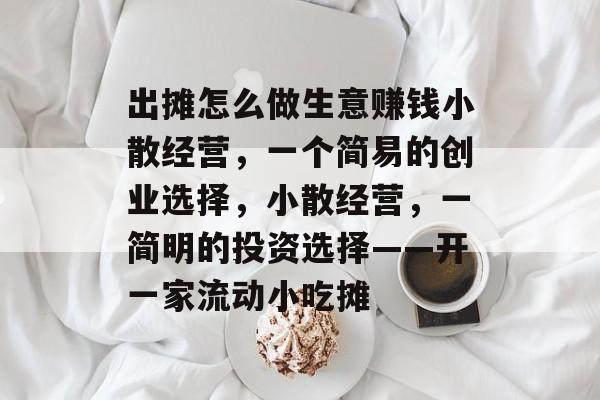 出摊怎么做生意赚钱小散经营,一个简易的创业选择,小散经营,一简明的投资选择——开一家流动小吃摊 出摊怎么做生意赚钱小散经营,一个简易的创业选择,小散经营,一简明的投资选择——开一家流动小吃摊