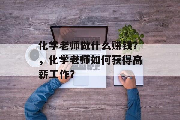 化学老师做什么赚钱?,化学老师如何获得高薪工作? 化学老师做什么赚钱?,化学老师如何获得高薪工作?