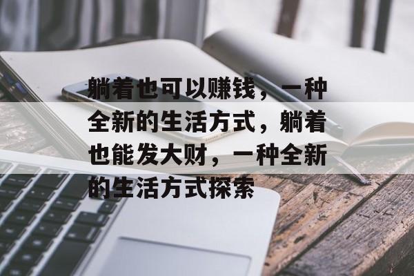躺着也可以赚钱,一种全新的生活方式,躺着也能发大财,一种全新的生活方式探索 躺着也可以赚钱,一种全新的生活方式,躺着也能发大财,一种全新的生活方式探索