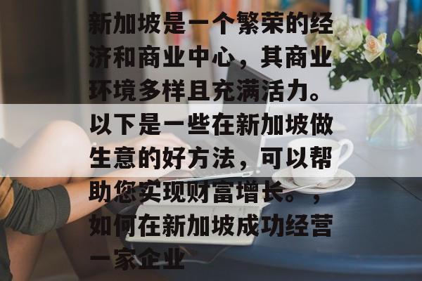 新加坡是一个繁荣的经济和商业中心,其商业环境多样且充满活力。以下是一些在新加坡做生意的好方法,可以帮助您实现财富增长。,如何在新加坡成功经营一家企业 新加坡是一个繁荣的经济和商业中心,其商业环境多样且充满活力。以下是一些在新加坡做生意的好方法,可以帮助您实现财富增长。,如何在新加坡成功经营一家企业