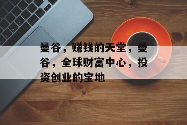 曼谷,赚钱的天堂,曼谷,全球财富中心,投资创业的宝地 曼谷,赚钱的天堂,曼谷,全球财富中心,投资创业的宝地