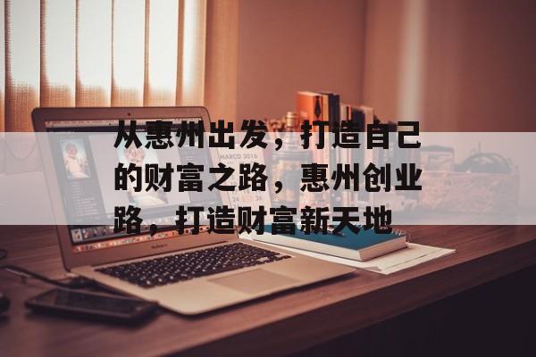 从惠州出发,打造自己的财富之路,惠州创业路,打造财富新天地 从惠州出发,打造自己的财富之路,惠州创业路,打造财富新天地