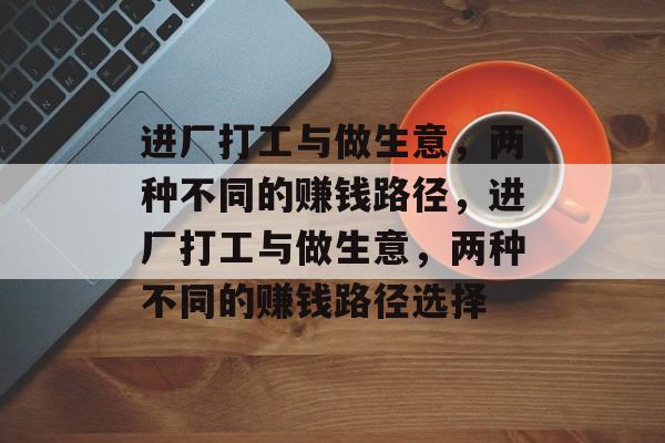 进厂打工与做生意,两种不同的赚钱路径,进厂打工与做生意,两种不同的赚钱路径选择 进厂打工与做生意,两种不同的赚钱路径,进厂打工与做生意,两种不同的赚钱路径选择