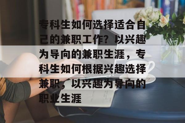 专科生如何选择适合自己的兼职工作？以兴趣为导向的兼职生涯，专科生如何根据兴趣选择兼职，以兴趣为导向的职业生涯