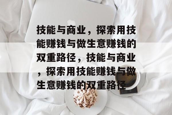 技能与商业,探索用技能赚钱与做生意赚钱的双重路径,技能与商业,探索用技能赚钱与做生意赚钱的双重路径 技能与商业,探索用技能赚钱与做生意赚钱的双重路径,技能与商业,探索用技能赚钱与做生意赚钱的双重路径