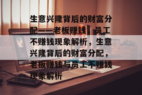 生意兴隆背后的财富分配——老板赚钱,员工不赚钱现象解析,生意兴隆背后的财富分配,老板赚钱与员工不赚钱现象解析 生意兴隆背后的财富分配——老板赚钱,员工不赚钱现象解析,生意兴隆背后的财富分配,老板赚钱与员工不赚钱现象解析