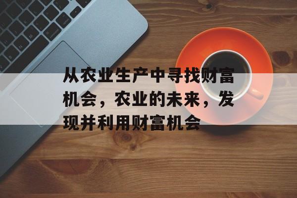 从农业生产中寻找财富机会，农业的未来，发现并利用财富机会