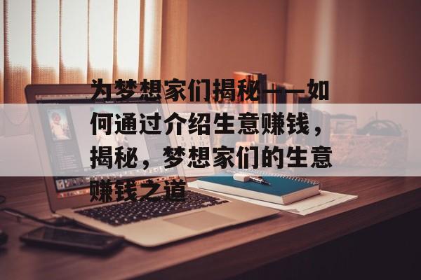 为梦想家们揭秘——如何通过介绍生意赚钱,揭秘,梦想家们的生意赚钱之道 为梦想家们揭秘——如何通过介绍生意赚钱,揭秘,梦想家们的生意赚钱之道