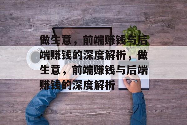 做生意,前端赚钱与后端赚钱的深度解析,做生意,前端赚钱与后端赚钱的深度解析 做生意,前端赚钱与后端赚钱的深度解析,做生意,前端赚钱与后端赚钱的深度解析
