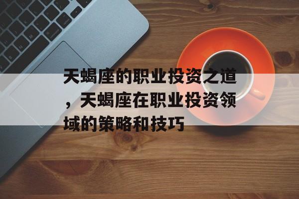 天蝎座的职业投资之道，天蝎座在职业投资领域的策略和技巧