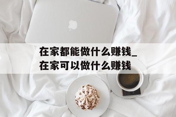 在家都能做什么赚钱_在家可以做什么赚钱 在家都能做什么赚钱_在家可以做什么赚钱
