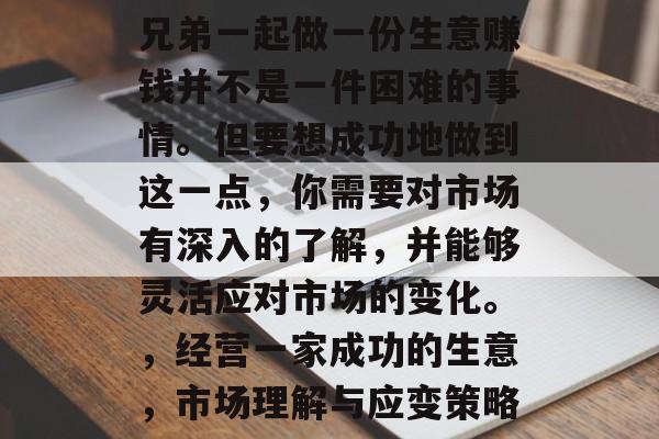 兄弟一起做一份生意赚钱并不是一件困难的事情。但要想成功地做到这一点，你需要对市场有深入的了解，并能够灵活应对市场的变化。，经营一家成功的生意，市场理解与应变策略