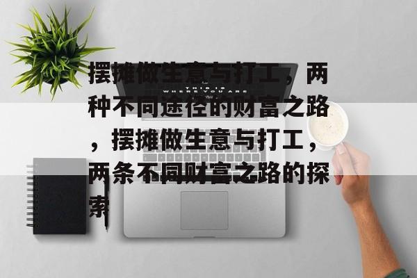 摆摊做生意与打工,两种不同途径的财富之路,摆摊做生意与打工,两条不同财富之路的探索 摆摊做生意与打工,两种不同途径的财富之路,摆摊做生意与打工,两条不同财富之路的探索