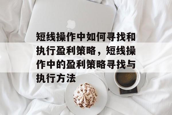 短线操作中如何寻找和执行盈利策略，短线操作中的盈利策略寻找与执行方法