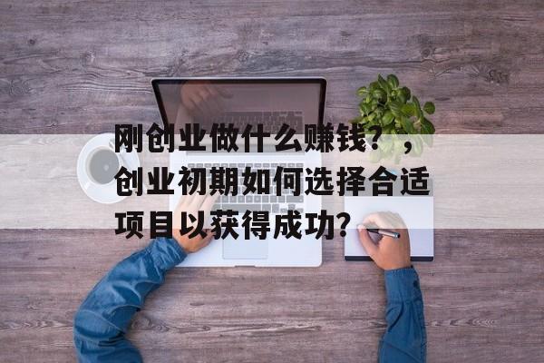 刚创业做什么赚钱?,创业初期如何选择合适项目以获得成功? 刚创业做什么赚钱?,创业初期如何选择合适项目以获得成功?