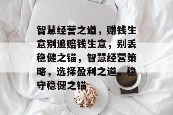 智慧经营之道,赚钱生意别追赔钱生意,别丢稳健之锚,智慧经营策略,选择盈利之道,稳守稳健之锚 智慧经营之道,赚钱生意别追赔钱生意,别丢稳健之锚,智慧经营策略,选择盈利之道,稳守稳健之锚