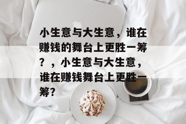 小生意与大生意，谁在赚钱的舞台上更胜一筹？，小生意与大生意，谁在赚钱舞台上更胜一筹？