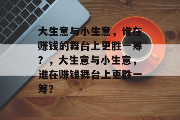 大生意与小生意,谁在赚钱的舞台上更胜一筹?,大生意与小生意,谁在赚钱舞台上更胜一筹? 大生意与小生意,谁在赚钱的舞台上更胜一筹?,大生意与小生意,谁在赚钱舞台上更胜一筹?