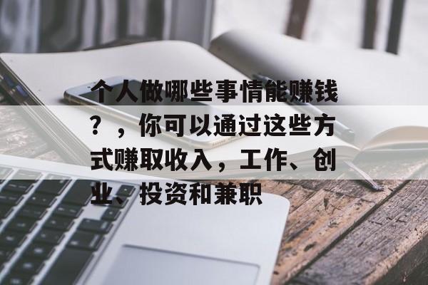个人做哪些事情能赚钱?,你可以通过这些方式赚取收入,工作、创业、投资和兼职 个人做哪些事情能赚钱?,你可以通过这些方式赚取收入,工作、创业、投资和兼职