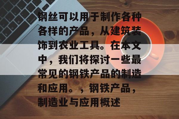 钢丝可以用于制作各种各样的产品,从建筑装饰到农业工具。在本文中,我们将探讨一些最常见的钢铁产品的制造和应用。,钢铁产品,制造业与应用概述 钢丝可以用于制作各种各样的产品,从建筑装饰到农业工具。在本文中,我们将探讨一些最常见的钢铁产品的制造和应用。,钢铁产品,制造业与应用概述