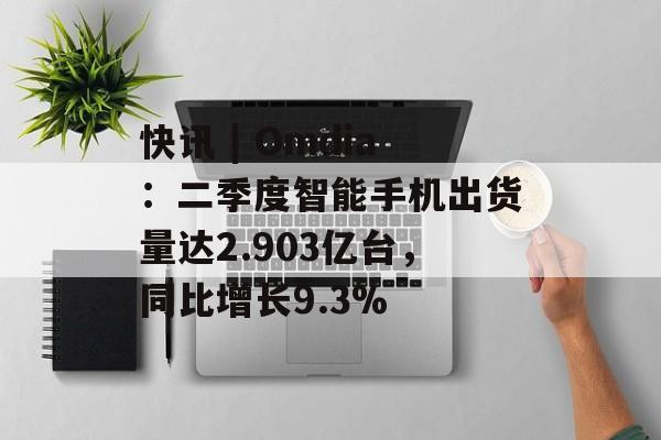 快讯 | Omdia:二季度智能手机出货量达2.903亿台,同比增长9.3% 快讯 | Omdia:二季度智能手机出货量达2.903亿台,同比增长9.3%