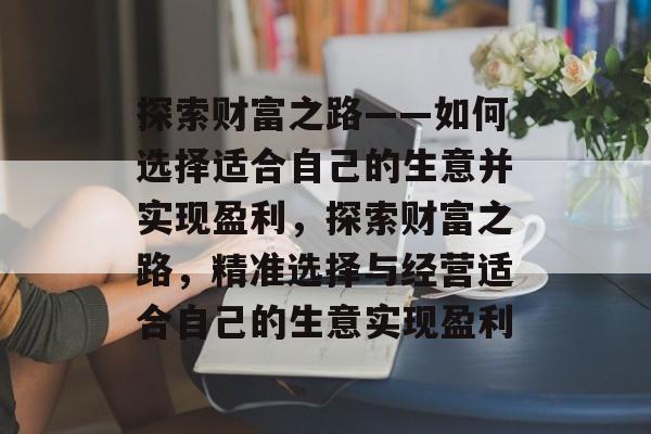 探索财富之路——如何选择适合自己的生意并实现盈利,探索财富之路,精准选择与经营适合自己的生意实现盈利 探索财富之路——如何选择适合自己的生意并实现盈利,探索财富之路,精准选择与经营适合自己的生意实现盈利
