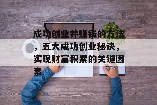 成功创业并赚钱的方法,五大成功创业秘诀,实现财富积累的关键因素 成功创业并赚钱的方法,五大成功创业秘诀,实现财富积累的关键因素