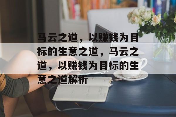 马云之道,以赚钱为目标的生意之道,马云之道,以赚钱为目标的生意之道解析 马云之道,以赚钱为目标的生意之道,马云之道,以赚钱为目标的生意之道解析