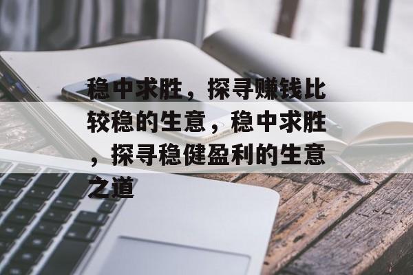 稳中求胜,探寻赚钱比较稳的生意,稳中求胜,探寻稳健盈利的生意之道 稳中求胜,探寻赚钱比较稳的生意,稳中求胜,探寻稳健盈利的生意之道