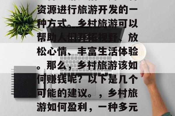 乡村旅游是指利用农村资源进行旅游开发的一种方式。乡村旅游可以帮助人们开拓视野、放松心情、丰富生活体验。那么,乡村旅游该如何赚钱呢?以下是几个可能的建议。,乡村旅游如何盈利,一种多元化的策略 乡村旅游是指利用农村资源进行旅游开发的一种方式。乡村旅游可以帮助人们开拓视野、放松心情、丰富生活体验。那么,乡村旅游该如何赚钱呢?以下是几个可能的建议。,乡村旅游如何盈利,一种多元化的策略