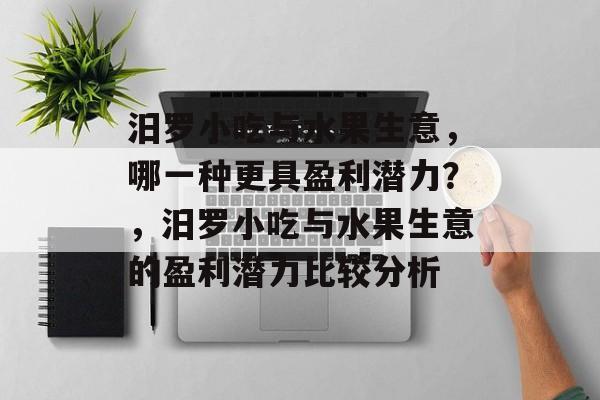 汨罗小吃与水果生意,哪一种更具盈利潜力?,汨罗小吃与水果生意的盈利潜力比较分析 汨罗小吃与水果生意,哪一种更具盈利潜力?,汨罗小吃与水果生意的盈利潜力比较分析