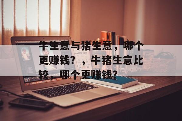 牛生意与猪生意,哪个更赚钱?,牛猪生意比较,哪个更赚钱? 牛生意与猪生意,哪个更赚钱?,牛猪生意比较,哪个更赚钱?