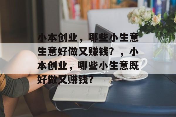 小本创业,哪些小生意生意好做又赚钱?,小本创业,哪些小生意既好做又赚钱? 小本创业,哪些小生意生意好做又赚钱?,小本创业,哪些小生意既好做又赚钱?