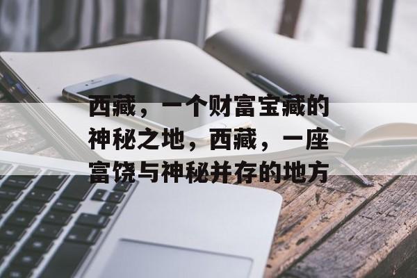 西藏,一个财富宝藏的神秘之地,西藏,一座富饶与神秘并存的地方 西藏,一个财富宝藏的神秘之地,西藏,一座富饶与神秘并存的地方
