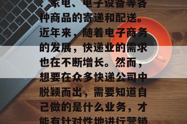 快递行业作为一个庞大的行业,涉及到了食品、家电、电子设备等各种商品的寄递和配送。近年来,随着电子商务的发展,快递业的需求也在不断增长。然而,想要在众多快递公司中脱颖而出,需要知道自己做的是什么业务,才能有针对性地进行营销和经营。,顺丰速运,精准定位和布局。 快递行业作为一个庞大的行业,涉及到了食品、家电、电子设备等各种商品的寄递和配送。近年来,随着电子商务的发展,快递业的需求也在不断增长。然而,想要在众多快递公司中脱颖而出,需要知道自己做的是什么业务,才能有针对性地进行营销和经营。,顺丰速运,精准定位和布局。