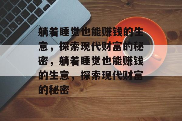 躺着睡觉也能赚钱的生意,探索现代财富的秘密,躺着睡觉也能赚钱的生意,探索现代财富的秘密 躺着睡觉也能赚钱的生意,探索现代财富的秘密,躺着睡觉也能赚钱的生意,探索现代财富的秘密