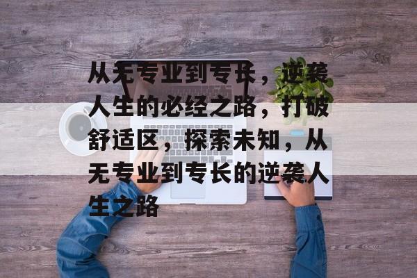 从无专业到专长,逆袭人生的必经之路,打破舒适区,探索未知,从无专业到专长的逆袭人生之路 从无专业到专长,逆袭人生的必经之路,打破舒适区,探索未知,从无专业到专长的逆袭人生之路
