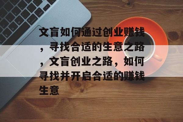文盲如何通过创业赚钱,寻找合适的生意之路,文盲创业之路,如何寻找并开启合适的赚钱生意 文盲如何通过创业赚钱,寻找合适的生意之路,文盲创业之路,如何寻找并开启合适的赚钱生意