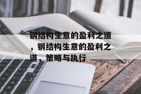 钢结构生意的盈利之道，钢结构生意的盈利之道，策略与执行