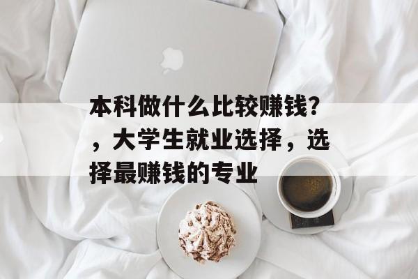 本科做什么比较赚钱?,大学生就业选择,选择最赚钱的专业 本科做什么比较赚钱?,大学生就业选择,选择最赚钱的专业