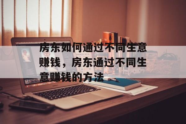 房东如何通过不同生意赚钱,房东通过不同生意赚钱的方法 房东如何通过不同生意赚钱,房东通过不同生意赚钱的方法