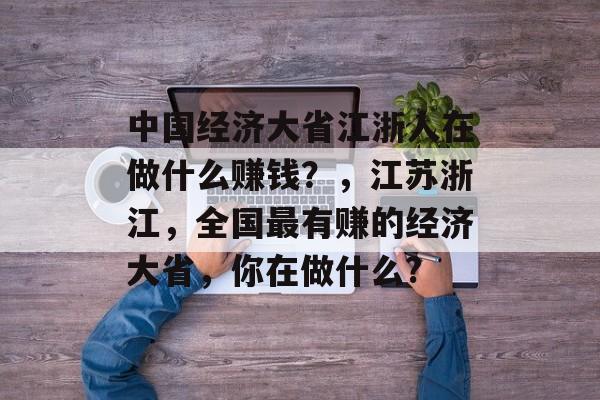 中国经济大省江浙人在做什么赚钱?,江苏浙江,全国最有赚的经济大省,你在做什么? 中国经济大省江浙人在做什么赚钱?,江苏浙江,全国最有赚的经济大省,你在做什么?
