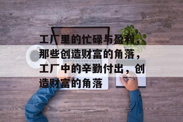 工厂里的忙碌与盈利,那些创造财富的角落,工厂中的辛勤付出,创造财富的角落 工厂里的忙碌与盈利,那些创造财富的角落,工厂中的辛勤付出,创造财富的角落