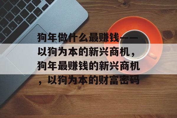狗年做什么最赚钱——以狗为本的新兴商机,狗年最赚钱的新兴商机,以狗为本的财富密码 狗年做什么最赚钱——以狗为本的新兴商机,狗年最赚钱的新兴商机,以狗为本的财富密码