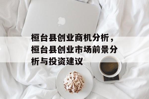 桓台县创业商机分析,桓台县创业市场前景分析与投资建议 桓台县创业商机分析,桓台县创业市场前景分析与投资建议