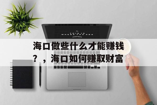 海口做些什么才能赚钱?,海口如何赚取财富 海口做些什么才能赚钱?,海口如何赚取财富